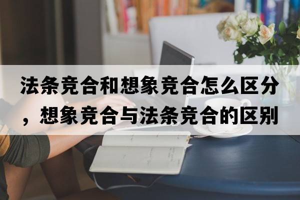 法條競合和想象競合怎么區分，想象競合與法條競合的區別