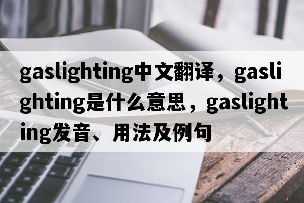 gaslighting中文翻譯，gaslighting是什么意思，gaslighting發(fā)音、用法及例句