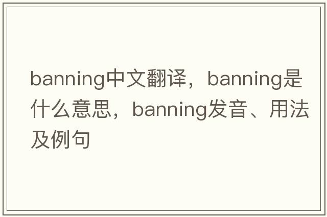 Banning中文翻譯，Banning是什么意思，Banning發(fā)音、用法及例句