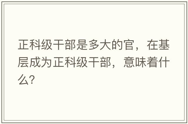 正科級干部是多大的官，在基層成為正科級干部，意味著(zhù)什么？