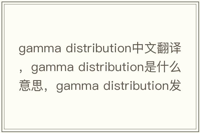 gamma distribution中文翻譯，gamma distribution是什么意思，gamma distribution發(fā)音、用法及例句