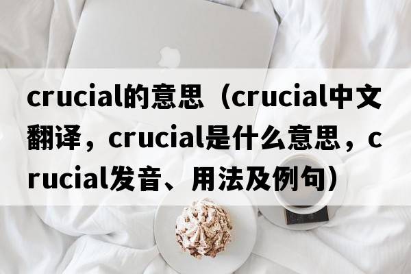 crucial的意思（crucial中文翻譯，crucial是什么意思，crucial發(fā)音、用法及例句）