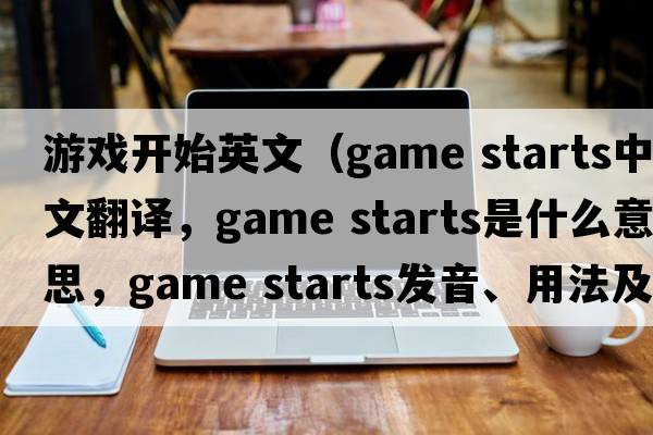 游戲開(kāi)始英文（game starts中文翻譯，game starts是什么意思，game starts發(fā)音、用法及例句）