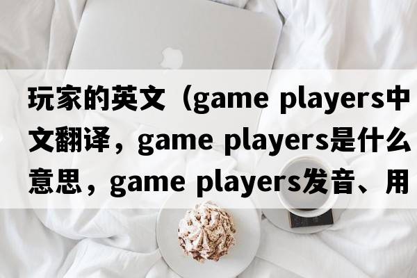 玩家的英文（game players中文翻譯，game players是什么意思，game players發(fā)音、用法及例句）