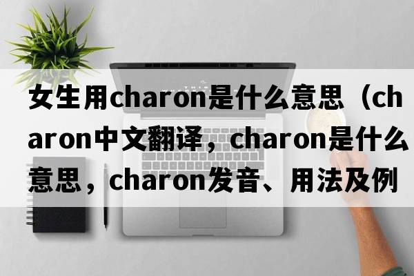 女生用charon是什么意思（charon中文翻譯，charon是什么意思，charon發(fā)音、用法及例句）