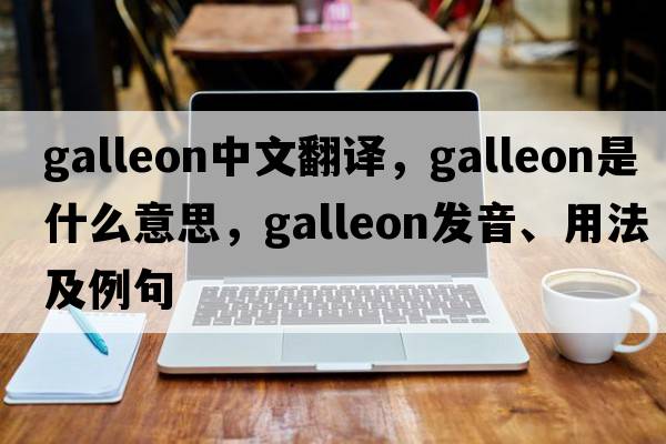 galleon中文翻譯，galleon是什么意思，galleon發(fā)音、用法及例句