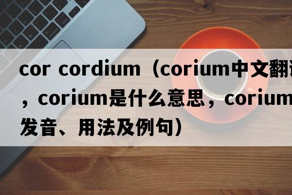 cor cordium（corium中文翻譯，corium是什么意思，corium發(fā)音、用法及例句）
