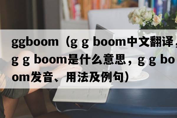 ggboom（g g boom中文翻譯，g g boom是什么意思，g g boom發(fā)音、用法及例句）