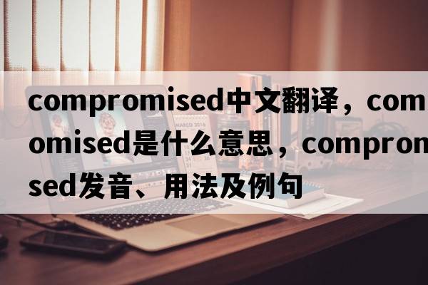 compromised中文翻譯，compromised是什么意思，compromised發(fā)音、用法及例句