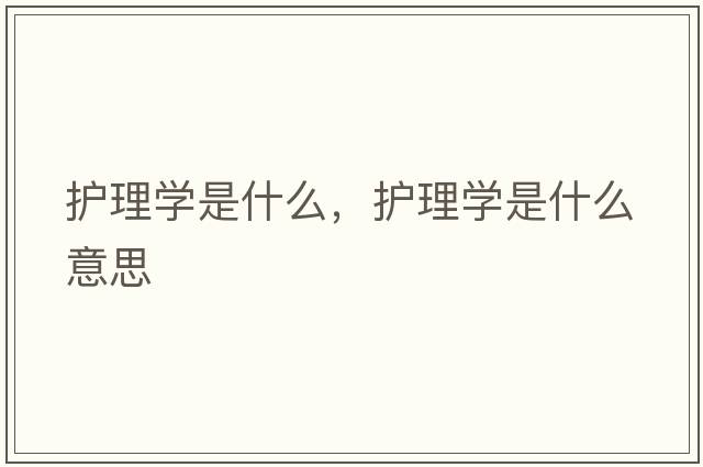 護理學(xué)是什么，護理學(xué)是什么意思