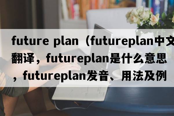 future plan（futureplan中文翻譯，futureplan是什么意思，futureplan發(fā)音、用法及例句）