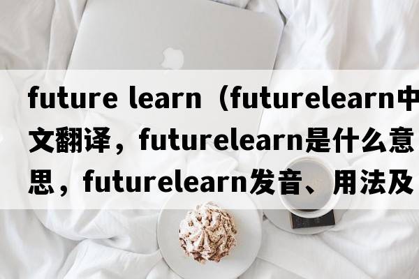 future learn（futurelearn中文翻譯，futurelearn是什么意思，futurelearn發(fā)音、用法及例句）