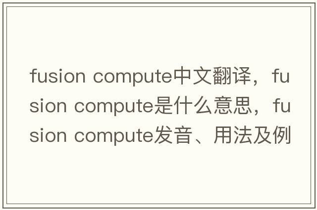 fusion compute中文翻譯，fusion compute是什么意思，fusion compute發(fā)音、用法及例句