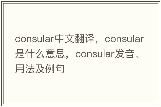 consular中文翻譯，consular是什么意思，consular發(fā)音、用法及例句