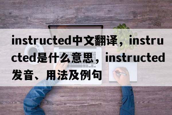 instructed中文翻譯，instructed是什么意思，instructed發(fā)音、用法及例句