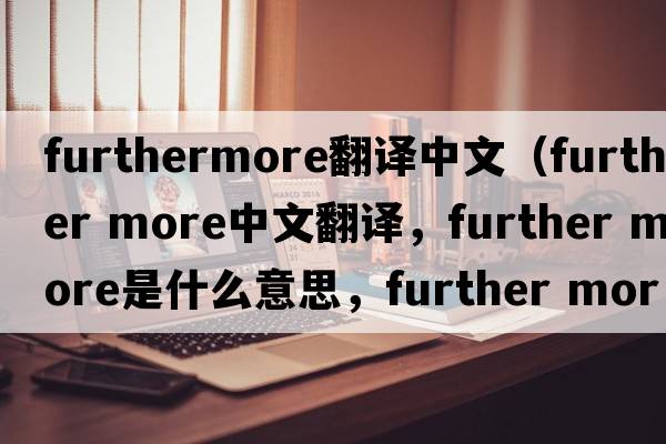furthermore翻譯中文（further more中文翻譯，further more是什么意思，further more發(fā)音、用法及例句）