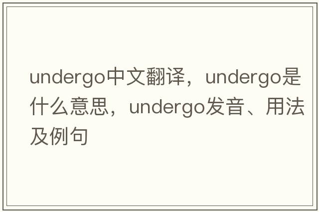 undergo中文翻譯，undergo是什么意思，undergo發(fā)音、用法及例句