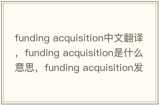 funding acquisition中文翻譯，funding acquisition是什么意思，funding acquisition發(fā)音、用法及例句