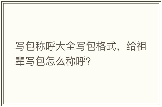 寫(xiě)包稱(chēng)呼大全寫(xiě)包格式，給祖輩寫(xiě)包怎么稱(chēng)呼？