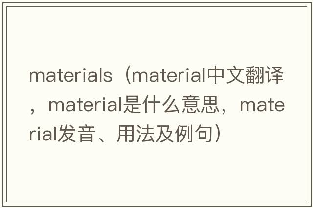 materials（material中文翻譯，material是什么意思，material發(fā)音、用法及例句）