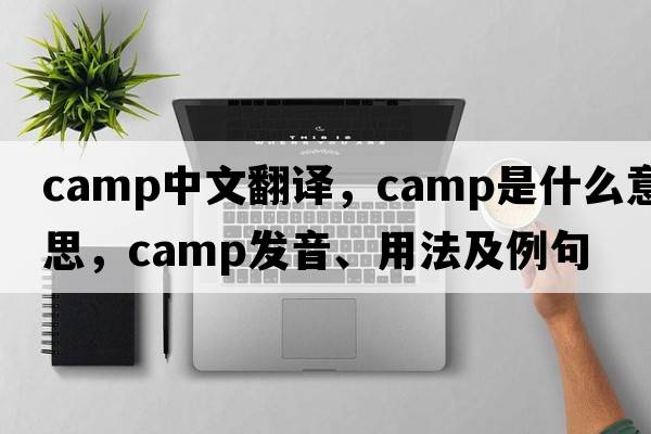 camp中文翻譯，camp是什么意思，camp發(fā)音、用法及例句