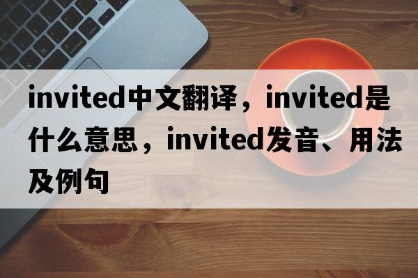 invited中文翻譯，invited是什么意思，invited發(fā)音、用法及例句
