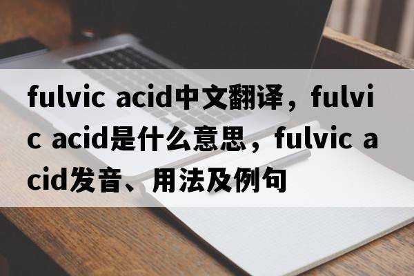 fulvic acid中文翻譯，fulvic acid是什么意思，fulvic acid發(fā)音、用法及例句