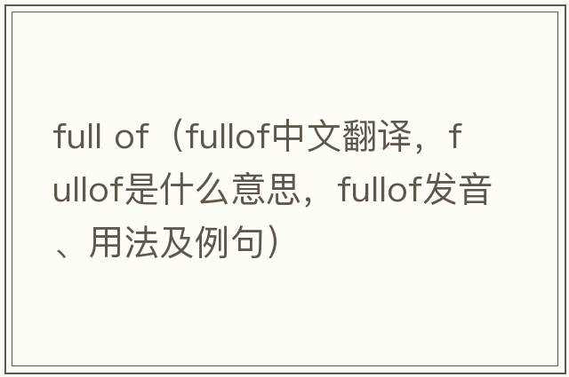 full of（fullof中文翻譯，fullof是什么意思，fullof發(fā)音、用法及例句）