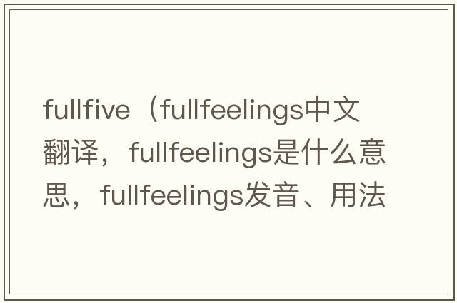 fullfive（fullfeelings中文翻譯，fullfeelings是什么意思，fullfeelings發(fā)音、用法及例句）