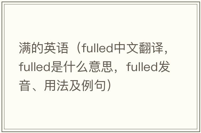 滿(mǎn)的英語(yǔ)（fulled中文翻譯，fulled是什么意思，fulled發(fā)音、用法及例句）
