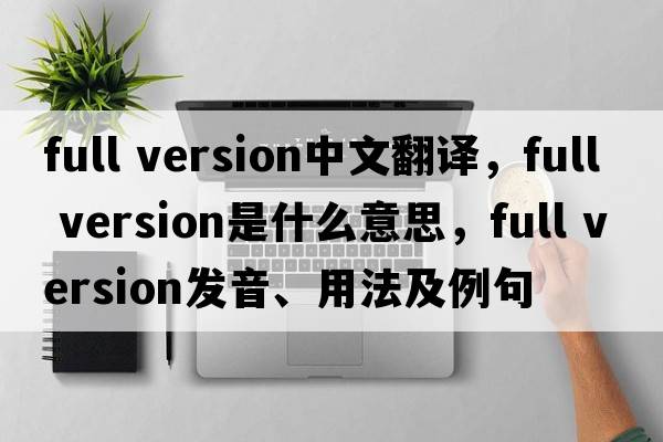 full version中文翻譯，full version是什么意思，full version發(fā)音、用法及例句