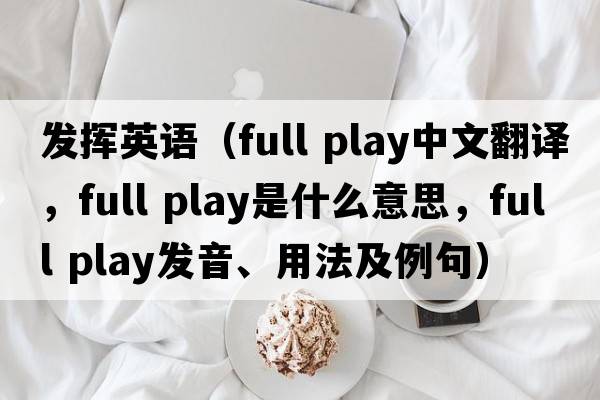 發(fā)揮英語(yǔ)（full play中文翻譯，full play是什么意思，full play發(fā)音、用法及例句）