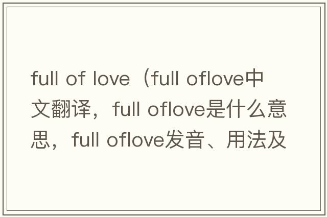 full of love（full oflove中文翻譯，full oflove是什么意思，full oflove發(fā)音、用法及例句）