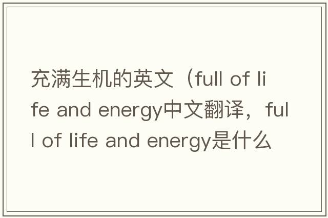 充滿(mǎn)生機的英文（full of life and energy中文翻譯，full of life and energy是什么意思，full of life and energy發(fā)音、用法及例句）