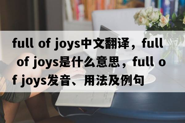 full of joys中文翻譯，full of joys是什么意思，full of joys發(fā)音、用法及例句