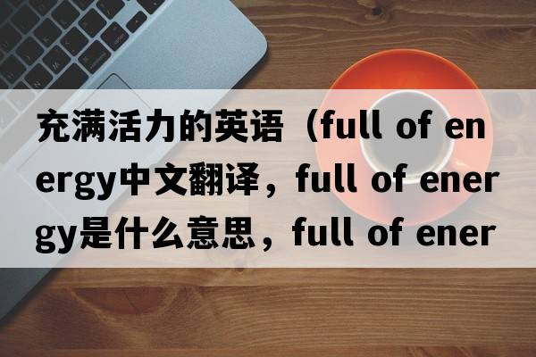 充滿(mǎn)活力的英語(yǔ)（full of energy中文翻譯，full of energy是什么意思，full of energy發(fā)音、用法及例句）