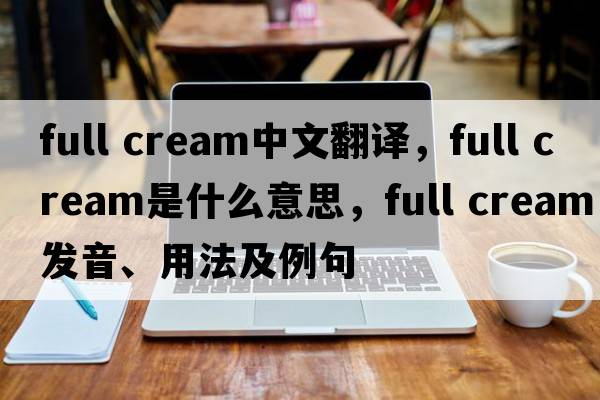 full cream中文翻譯，full cream是什么意思，full cream發(fā)音、用法及例句