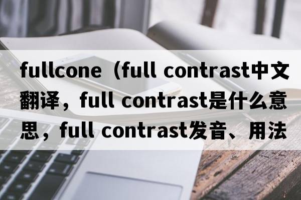 fullcone（full contrast中文翻譯，full contrast是什么意思，full contrast發(fā)音、用法及例句）