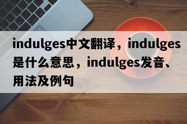 indulges中文翻譯，indulges是什么意思，indulges發(fā)音、用法及例句