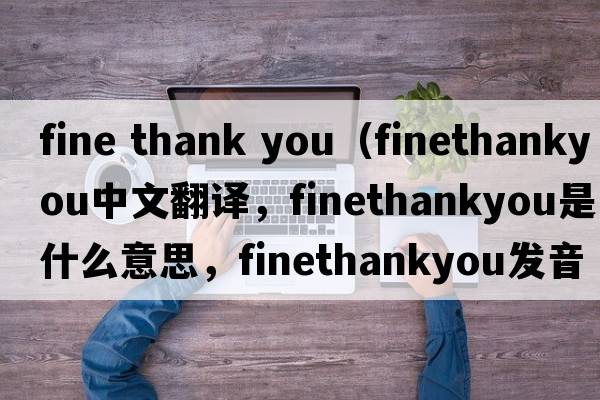 fine thank you（finethankyou中文翻譯，finethankyou是什么意思，finethankyou發(fā)音、用法及例句）