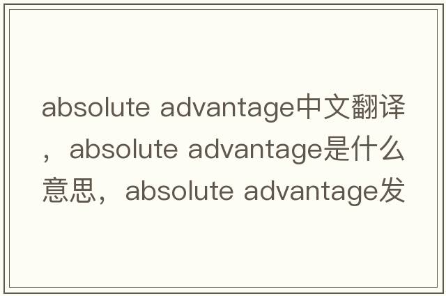 absolute advantage中文翻譯，absolute advantage是什么意思，absolute advantage發(fā)音、用法及例句