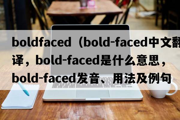 boldfaced（bold-faced中文翻譯，bold-faced是什么意思，bold-faced發(fā)音、用法及例句）