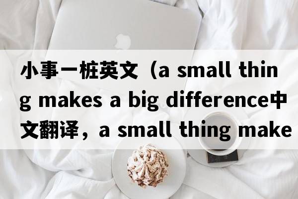 小事一樁英文（a small thing makes a big difference中文翻譯，a small thing makes a big difference是什么意思，a small th