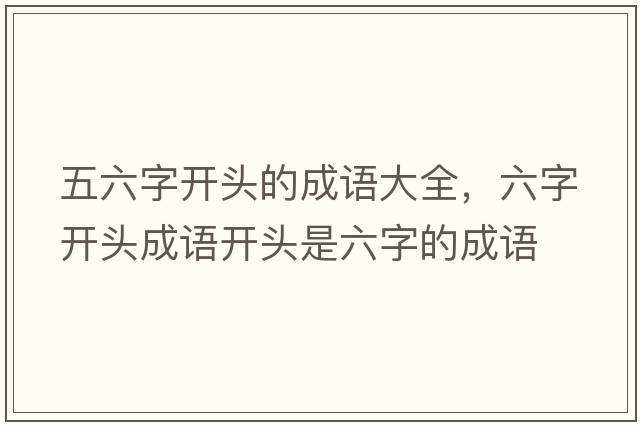 五六字開(kāi)頭的成語(yǔ)大全，六字開(kāi)頭成語(yǔ)開(kāi)頭是六字的成語(yǔ)