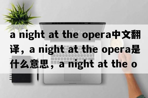 a night at the opera中文翻譯，a night at the opera是什么意思，a night at the opera發(fā)音、用法及例句