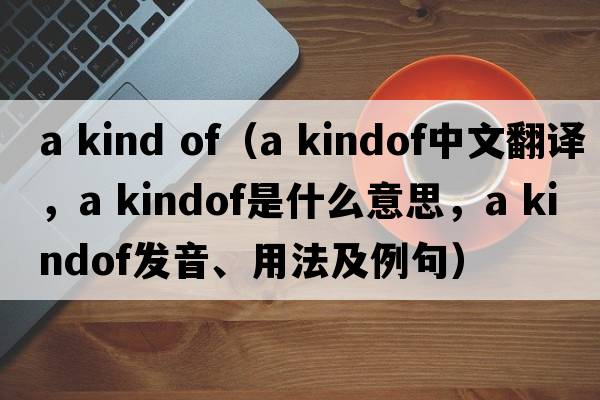 a kind of（a kindof中文翻譯，a kindof是什么意思，a kindof發(fā)音、用法及例句）