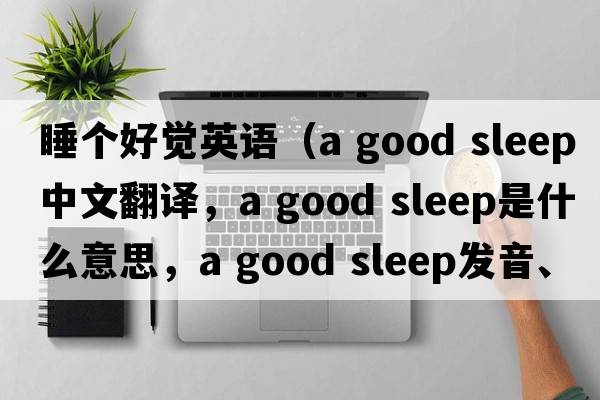 睡個(gè)好覺(jué)英語(yǔ)（a good sleep中文翻譯，a good sleep是什么意思，a good sleep發(fā)音、用法及例句）