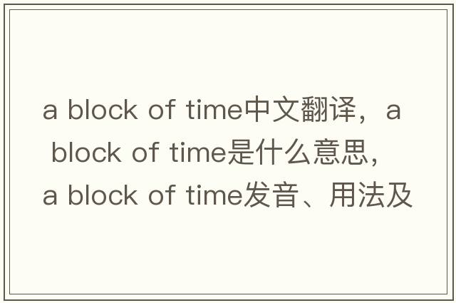 a block of time中文翻譯，a block of time是什么意思，a block of time發(fā)音、用法及例句