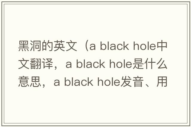 黑洞的英文（a black hole中文翻譯，a black hole是什么意思，a black hole發(fā)音、用法及例句）
