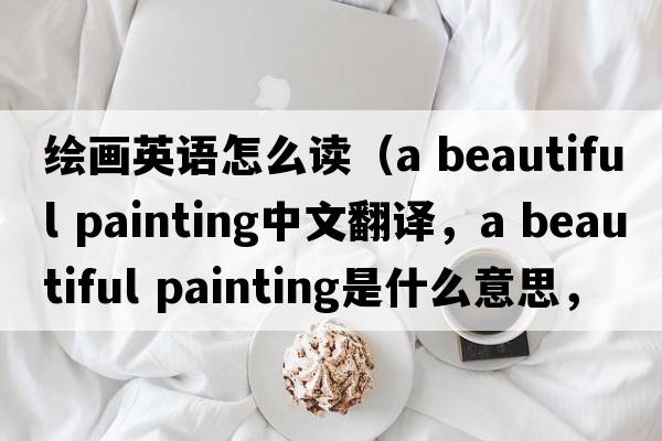 繪畫(huà)英語(yǔ)怎么讀（a beautiful painting中文翻譯，a beautiful painting是什么意思，a beautiful painting發(fā)音、用法及例句）